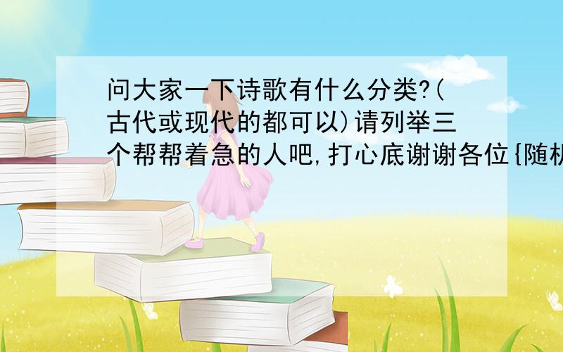 问大家一下诗歌有什么分类?(古代或现代的都可以)请列举三个帮帮着急的人吧,打心底谢谢各位{随机数f