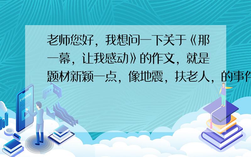 老师您好，我想问一下关于《那一幕，让我感动》的作文，就是题材新颖一点，像地震，扶老人，的事件最好不要， 就是题材不是那么