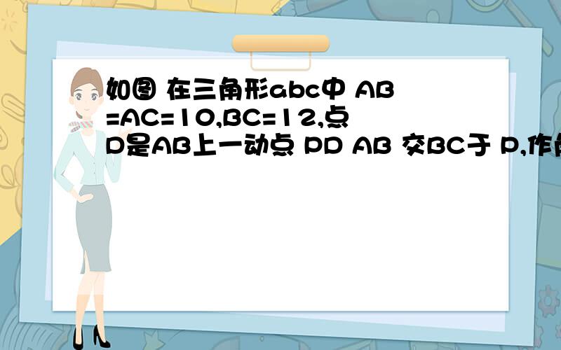 如图 在三角形abc中 AB=AC=10,BC=12,点D是AB上一动点 PD AB 交BC于 P,作角DPE = 角B