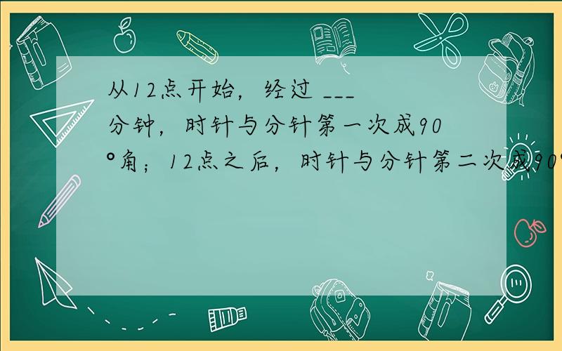 从12点开始，经过 ___ 分钟，时针与分针第一次成90°角；12点之后，时针与分针第二次成90°角的时刻是 ___ ．