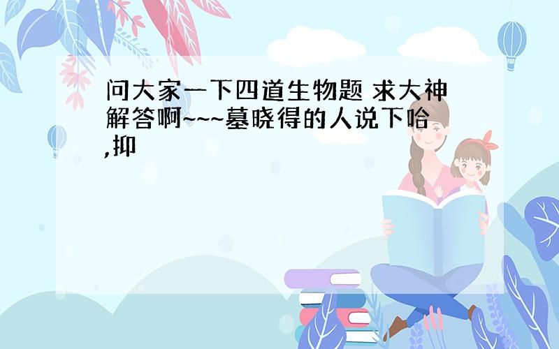 问大家一下四道生物题 求大神解答啊~~~墓晓得的人说下哈,抑