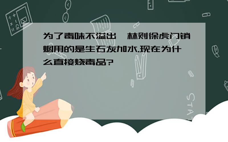 为了毒味不溢出,林则徐虎门销烟用的是生石灰加水.现在为什么直接烧毒品?