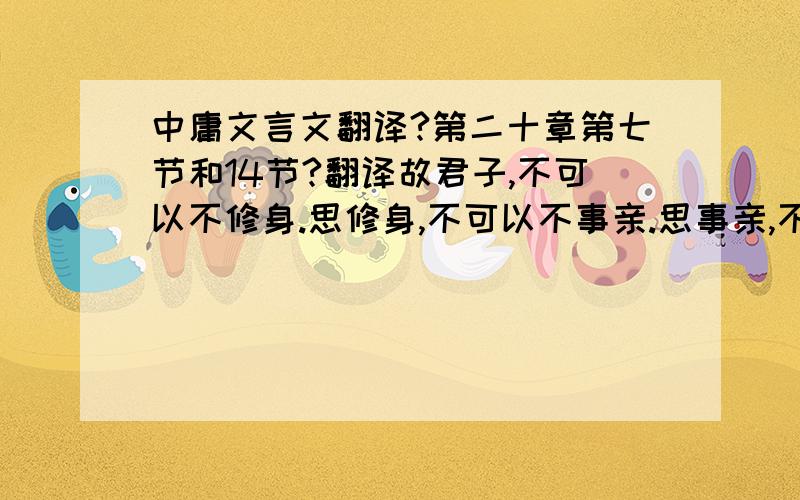 中庸文言文翻译?第二十章第七节和14节?翻译故君子,不可以不修身.思修身,不可以不事亲.思事亲,不可以不知人.思知人,不