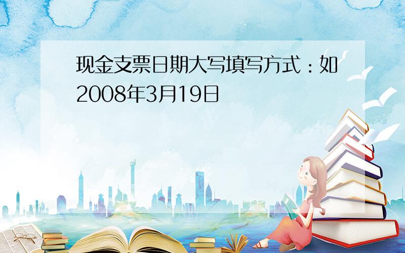 现金支票日期大写填写方式：如2008年3月19日