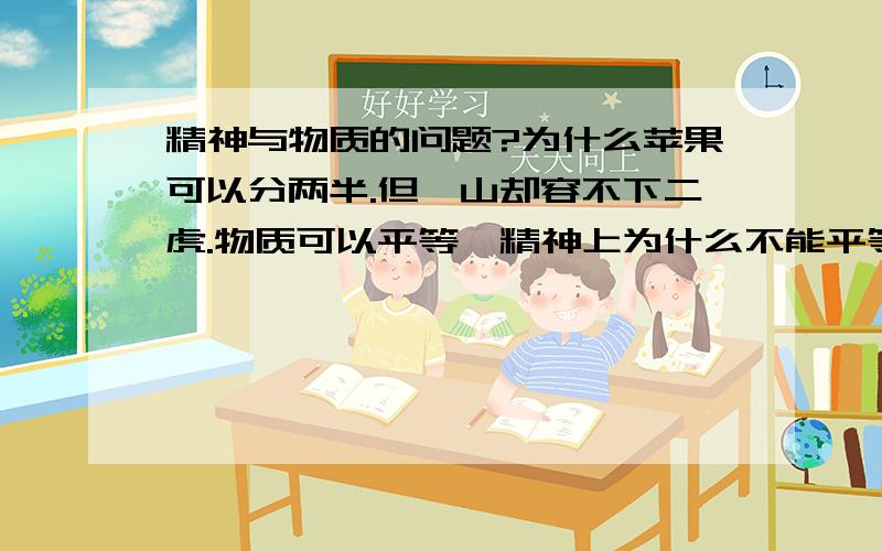 精神与物质的问题?为什么苹果可以分两半.但一山却容不下二虎.物质可以平等,精神上为什么不能平等?