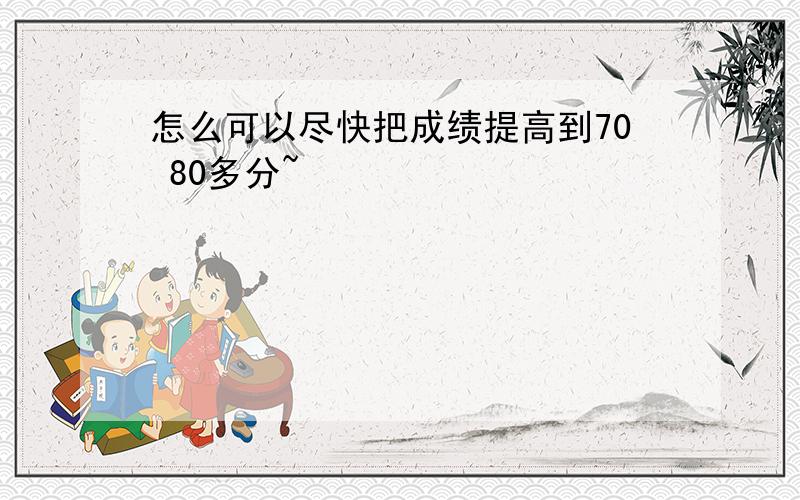 怎么可以尽快把成绩提高到70 80多分~