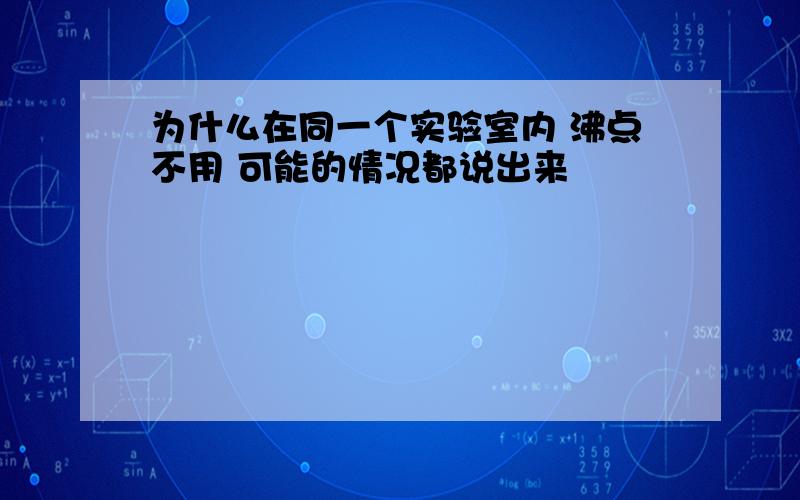 为什么在同一个实验室内 沸点不用 可能的情况都说出来