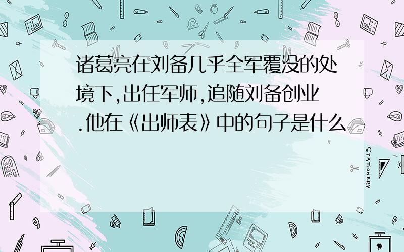 诸葛亮在刘备几乎全军覆没的处境下,出任军师,追随刘备创业.他在《出师表》中的句子是什么