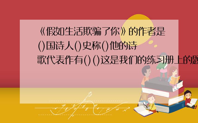 《假如生活欺骗了你》的作者是()国诗人()史称()他的诗歌代表作有()()这是我们的练习册上的题求大神解