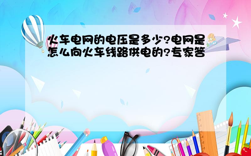 火车电网的电压是多少?电网是怎么向火车线路供电的?专家答