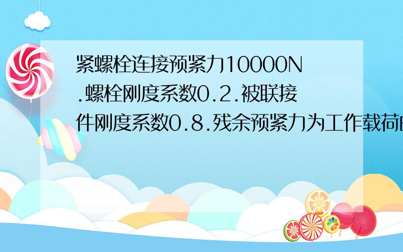 紧螺栓连接预紧力10000N.螺栓刚度系数0.2.被联接件刚度系数0.8.残余预紧力为工作载荷的1.2倍,求工作载