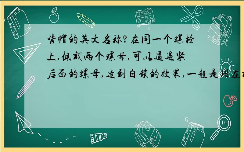 背帽的英文名称?在同一个螺栓上,佩戴两个螺母,可以通过紧后面的螺母,达到自锁的效果,一般是用在机械紧固件的防松上原理很简