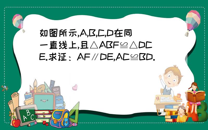 如图所示,A,B,C,D在同一直线上,且△ABF≌△DCE.求证：AF∥DE,AC≌BD.