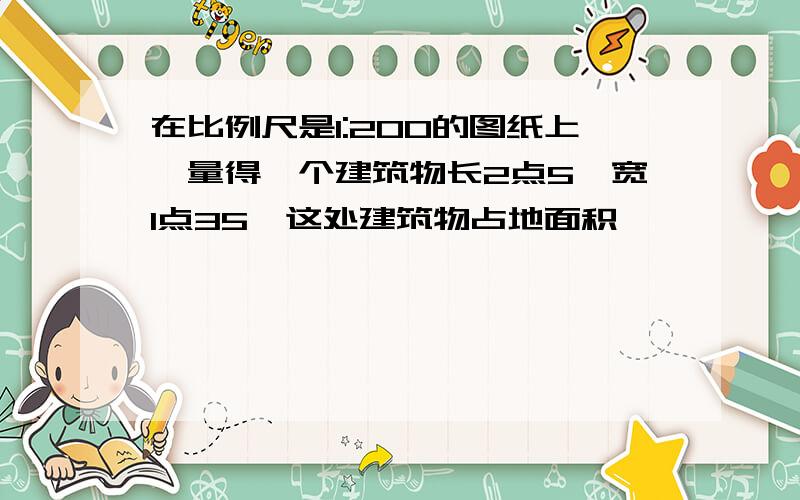 在比例尺是1:200的图纸上,量得一个建筑物长2点5,宽1点35,这处建筑物占地面积