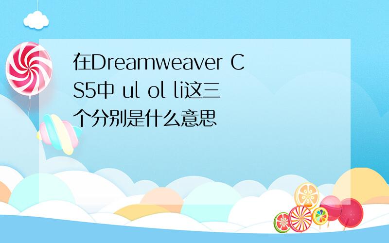 在Dreamweaver CS5中 ul ol li这三个分别是什么意思