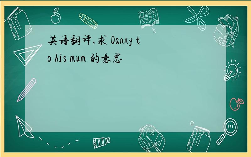 英语翻译,求 Danny to his mum 的意思