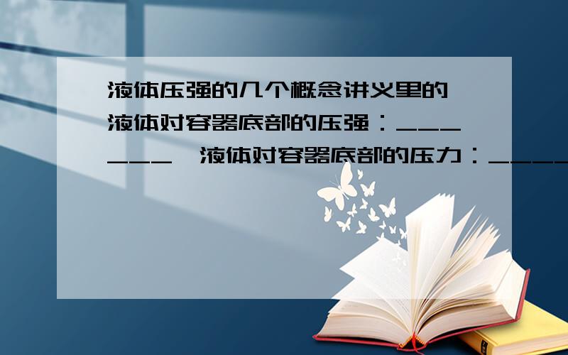 液体压强的几个概念讲义里的,液体对容器底部的压强：______,液体对容器底部的压力：______,容器对水平桌面的压力