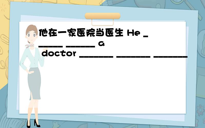 他在一家医院当医生 He ______ ______ a doctor _______ _______ _______