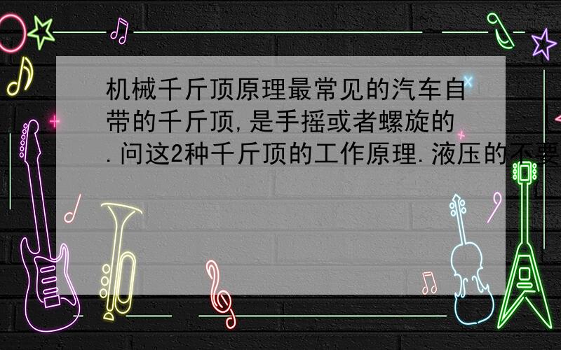 机械千斤顶原理最常见的汽车自带的千斤顶,是手摇或者螺旋的.问这2种千斤顶的工作原理.液压的不要来.齿轮传动.那么齿轮的制