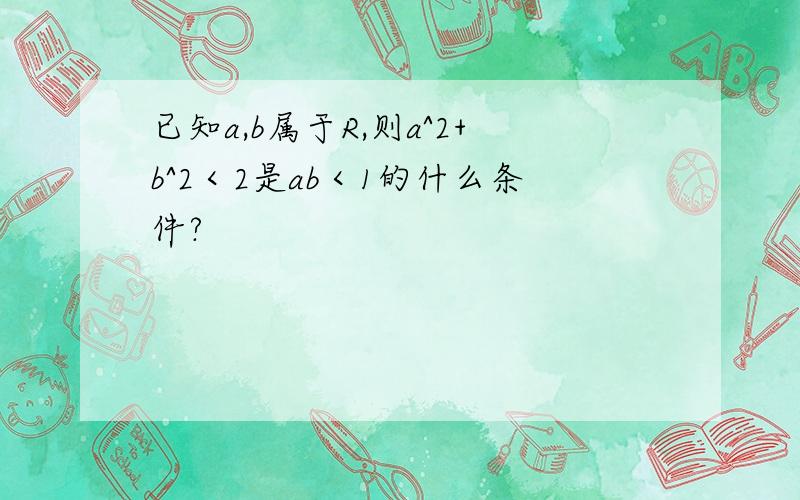 已知a,b属于R,则a^2+b^2＜2是ab＜1的什么条件?