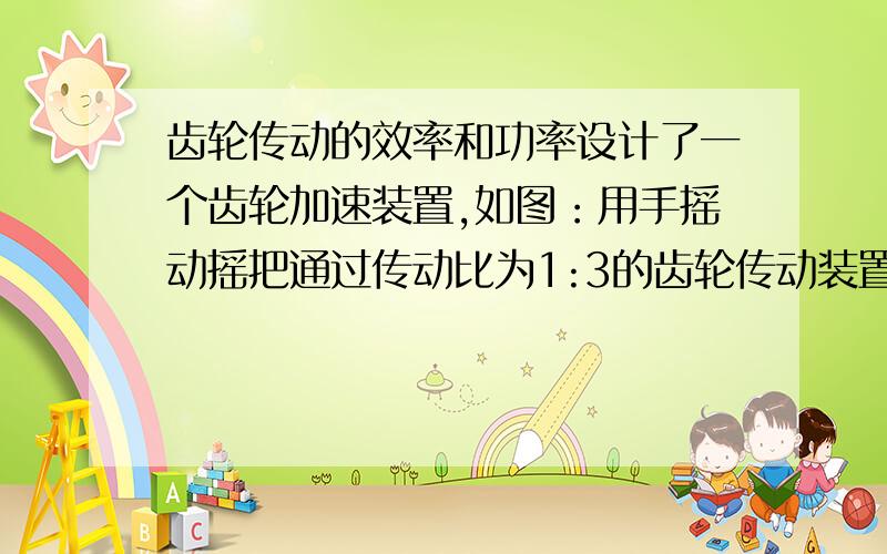 齿轮传动的效率和功率设计了一个齿轮加速装置,如图：用手摇动摇把通过传动比为1:3的齿轮传动装置带动圆盘加速转动,假设齿轮