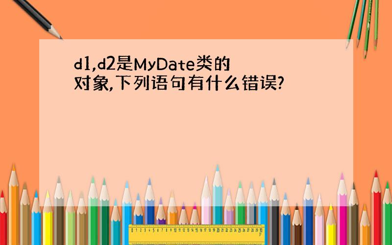 d1,d2是MyDate类的对象,下列语句有什么错误?