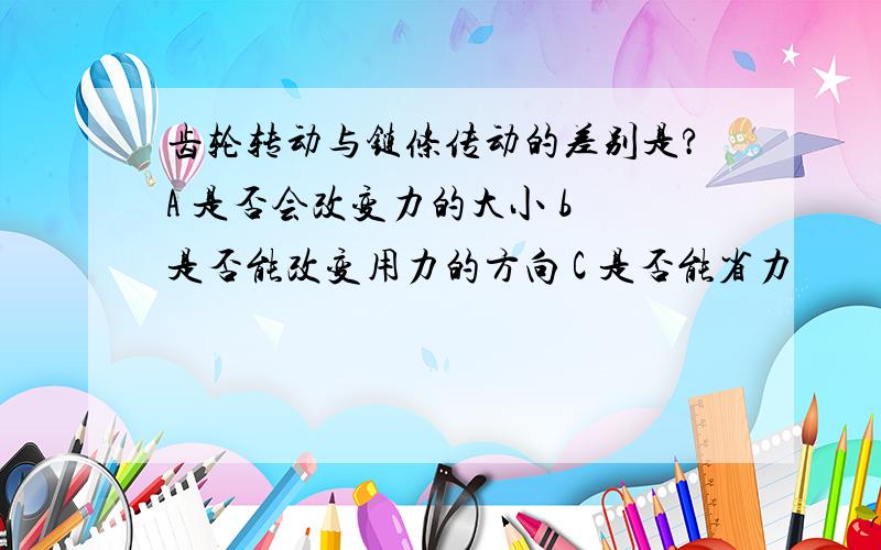 齿轮转动与链条传动的差别是?A 是否会改变力的大小 b 是否能改变用力的方向 C 是否能省力