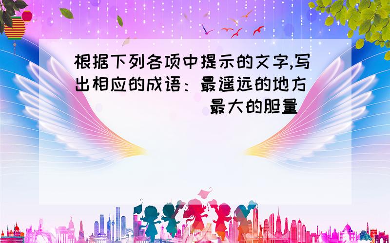 根据下列各项中提示的文字,写出相应的成语：最遥远的地方________ 最大的胆量_______