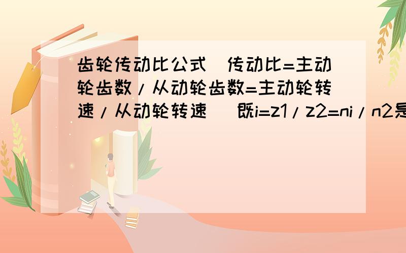 齿轮传动比公式（传动比=主动轮齿数/从动轮齿数=主动轮转速/从动轮转速） 既i=z1/z2=ni/n2是这个公式么?我不