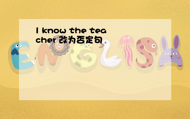 l know the teacher 改为否定句