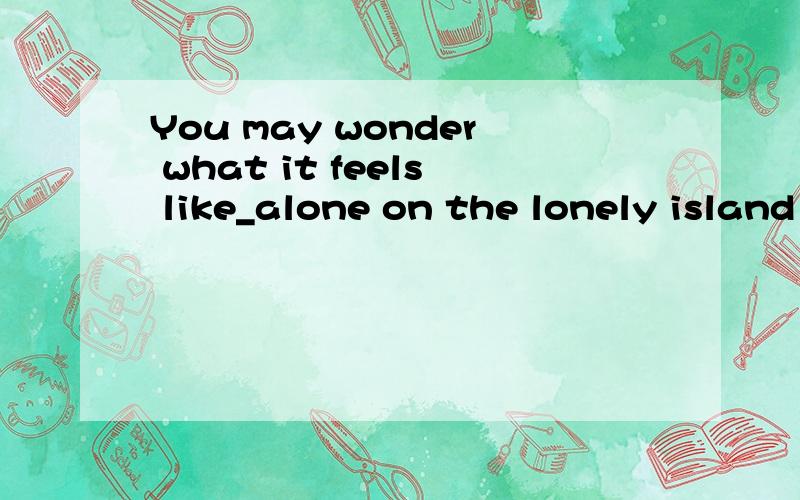 You may wonder what it feels like_alone on the lonely island