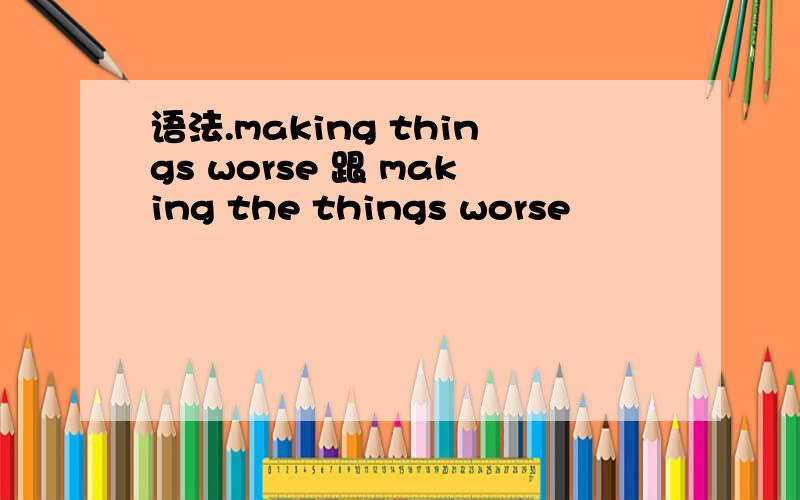 语法.making things worse 跟 making the things worse