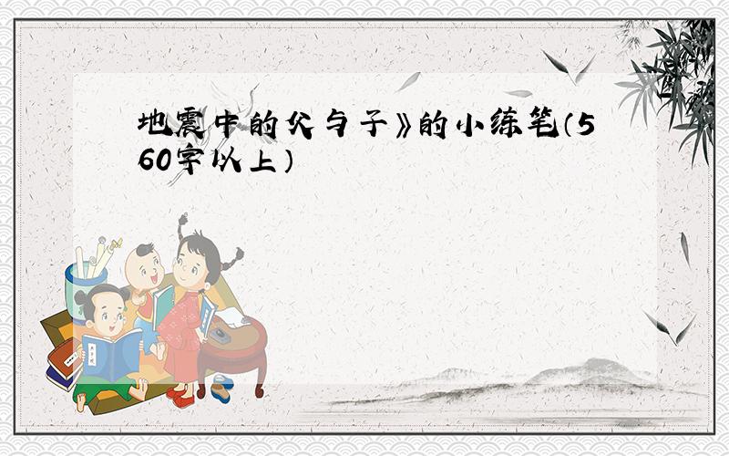 地震中的父与子》的小练笔（560字以上）