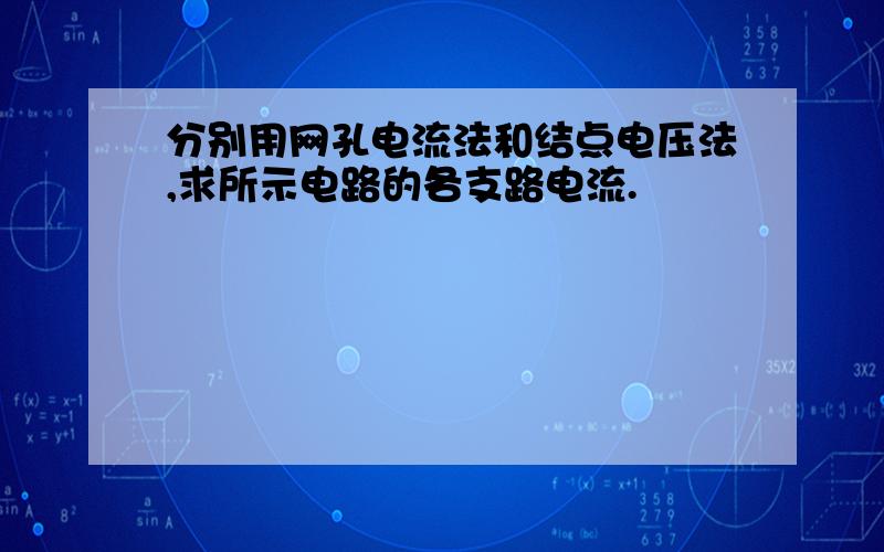 分别用网孔电流法和结点电压法,求所示电路的各支路电流.