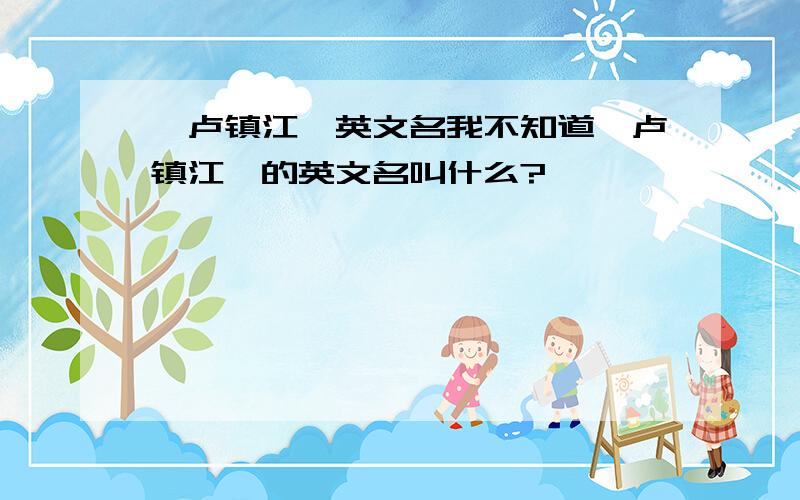 《卢镇江》英文名我不知道《卢镇江》的英文名叫什么?