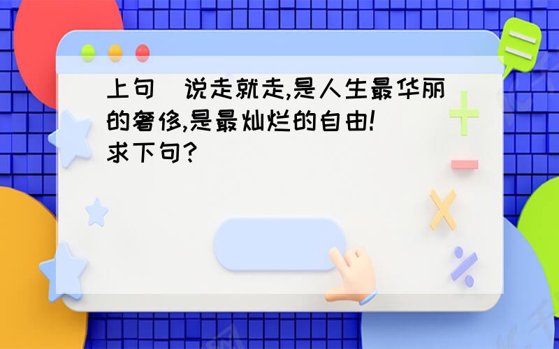 上句（说走就走,是人生最华丽的奢侈,是最灿烂的自由!） 求下句?