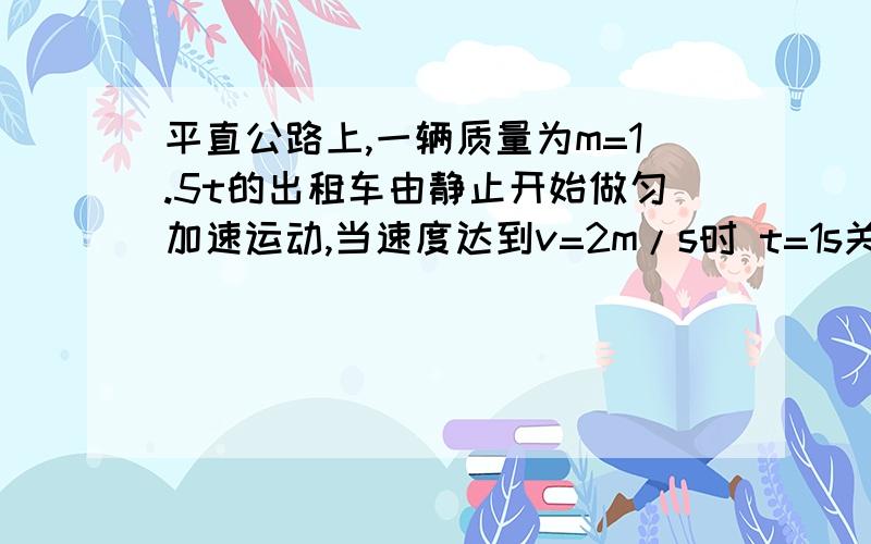 平直公路上,一辆质量为m=1.5t的出租车由静止开始做匀加速运动,当速度达到v=2m/s时 t=1s关闭发动机