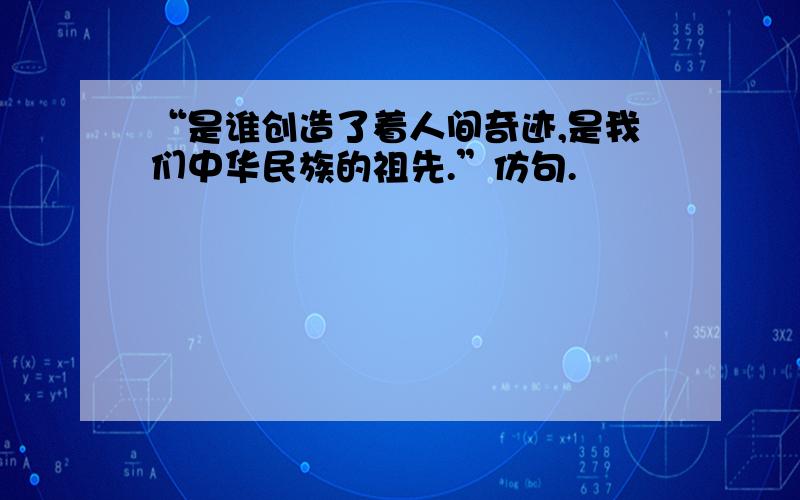 “是谁创造了着人间奇迹,是我们中华民族的祖先.”仿句.