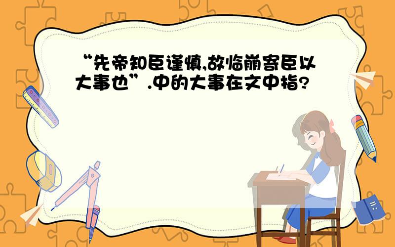 “先帝知臣谨慎,故临崩寄臣以大事也”.中的大事在文中指?