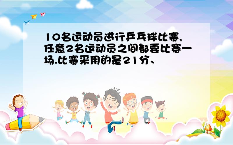 10名运动员进行乒乓球比赛,任意2名运动员之间都要比赛一场.比赛采用的是21分、