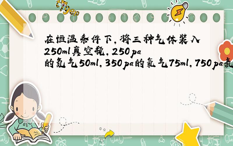 在恒温条件下,将三种气体装入250ml真空瓶,250pa的氮气50ml,350pa的氧气75ml,750pa氢气150m