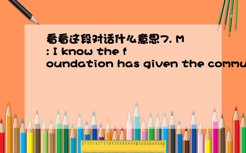 看看这段对话什么意思7. M: I know the foundation has given the communit