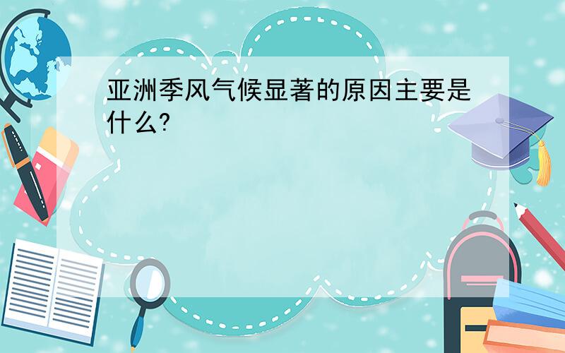 亚洲季风气候显著的原因主要是什么?