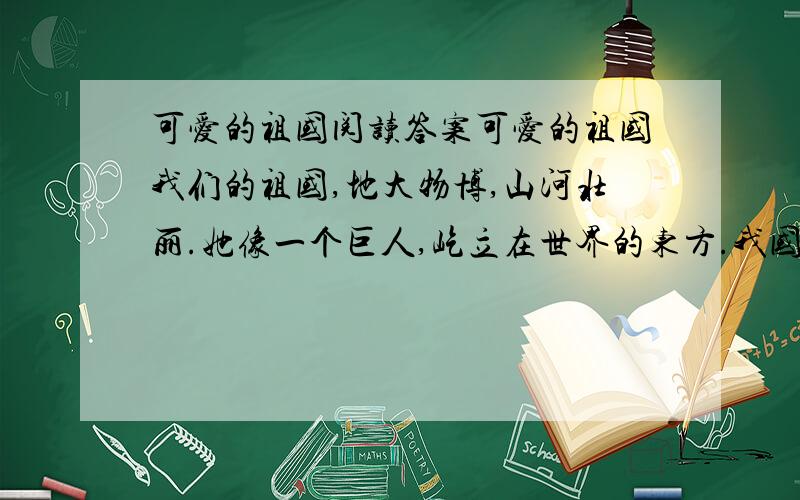 可爱的祖国阅读答案可爱的祖国我们的祖国,地大物博,山河壮丽.她像一个巨人,屹立在世界的东方.我国的领土广大.我国的领土面