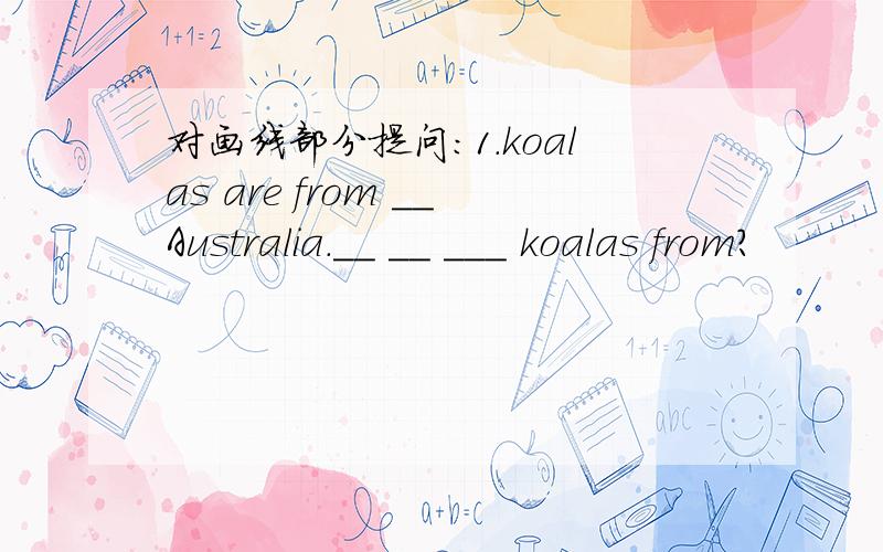 对画线部分提问:1.koalas are from __Australia.__ __ ___ koalas from?