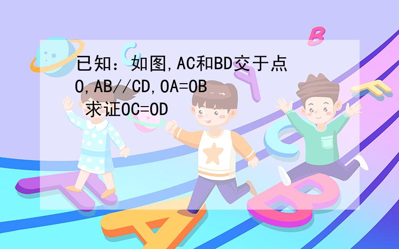 已知：如图,AC和BD交于点O,AB//CD,OA=OB 求证OC=OD