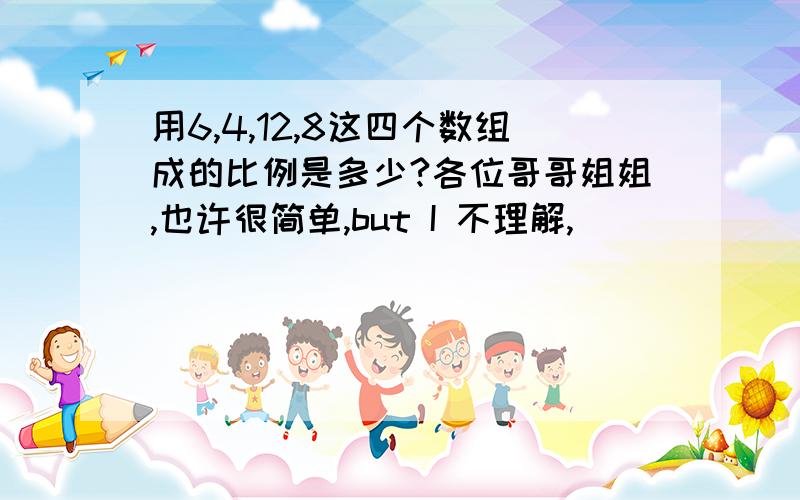 用6,4,12,8这四个数组成的比例是多少?各位哥哥姐姐,也许很简单,but I 不理解,