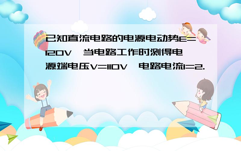 已知直流电路的电源电动势E=120V,当电路工作时测得电源端电压V=110V,电路电流I=2.