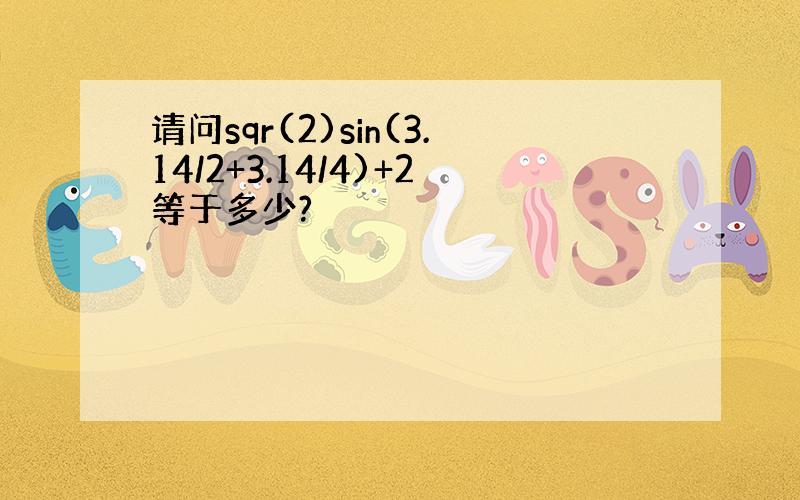 请问sqr(2)sin(3.14/2+3.14/4)+2等于多少?