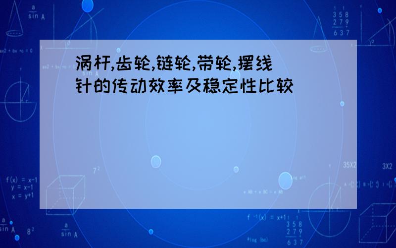 涡杆,齿轮,链轮,带轮,摆线针的传动效率及稳定性比较